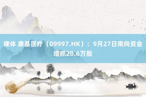 裸体 康基医疗（09997.HK）：9月27日南向资金增抓20.6万股