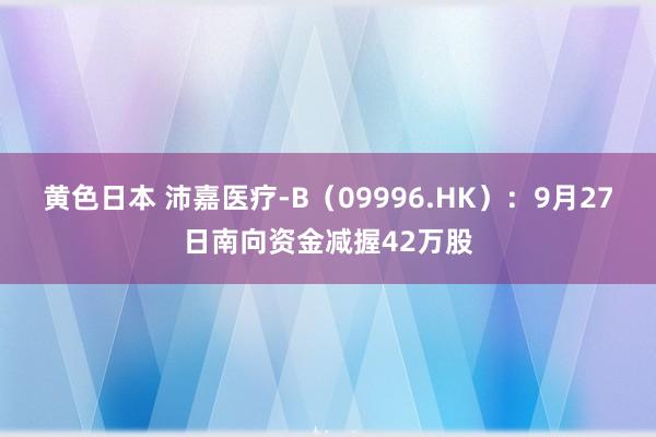 黄色日本 沛嘉医疗-B（09996.HK）：9月27日南向资金减握42万股