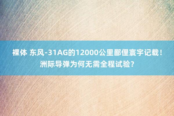 裸体 东风-31AG的12000公里鄙俚寰宇记载！洲际导弹为何无需全程试验？