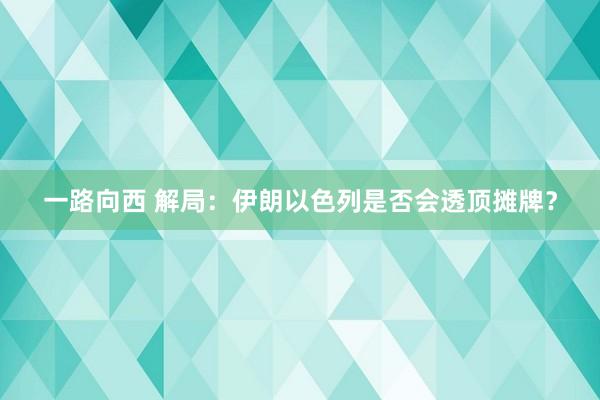 一路向西 解局：伊朗以色列是否会透顶摊牌？