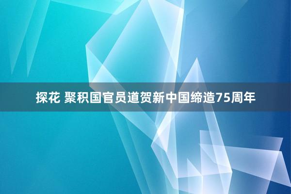 探花 聚积国官员道贺新中国缔造75周年