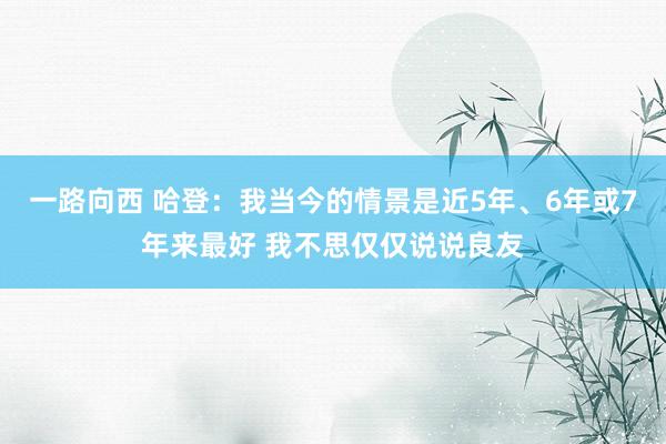 一路向西 哈登：我当今的情景是近5年、6年或7年来最好 我不思仅仅说说良友