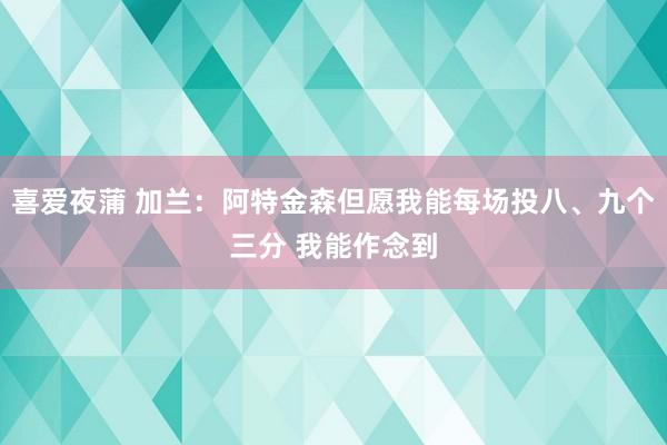 喜爱夜蒲 加兰：阿特金森但愿我能每场投八、九个三分 我能作念到