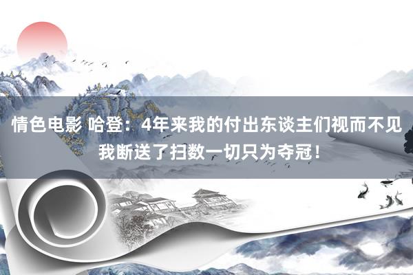 情色电影 哈登：4年来我的付出东谈主们视而不见 我断送了扫数一切只为夺冠！