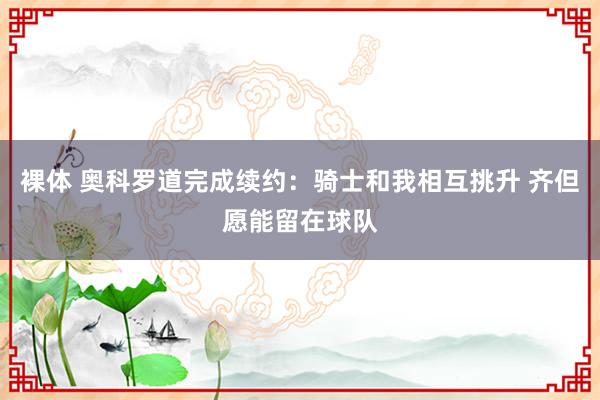 裸体 奥科罗道完成续约：骑士和我相互挑升 齐但愿能留在球队