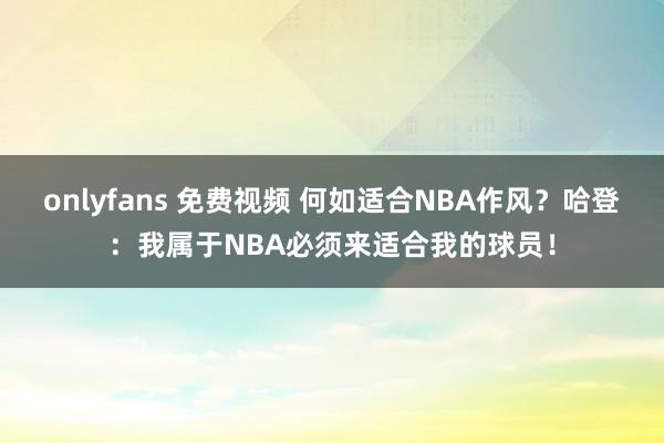 onlyfans 免费视频 何如适合NBA作风？哈登：我属于NBA必须来适合我的球员！