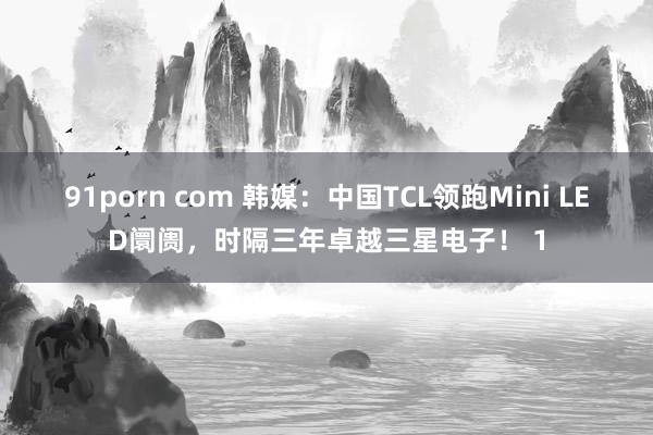 91porn com 韩媒：中国TCL领跑Mini LED阛阓，时隔三年卓越三星电子！ 1