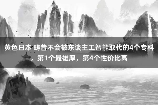 黄色日本 畴昔不会被东谈主工智能取代的4个专科，第1个最雄厚，第4个性价比高