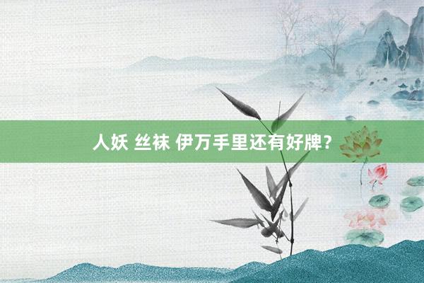 人妖 丝袜 伊万手里还有好牌？