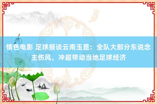 情色电影 足球报谈云南玉昆：全队大部分东说念主伤风，冲超带动当地足球经济