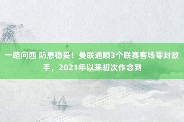 一路向西 防患稳妥！曼联通顺3个联赛客场零封敌手，2021年以来初次作念到