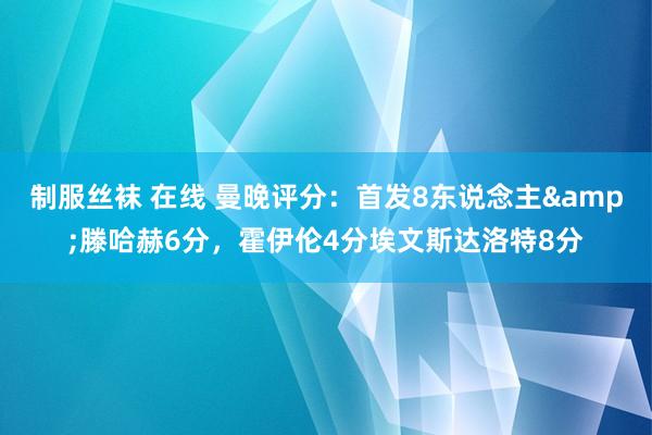 制服丝袜 在线 曼晚评分：首发8东说念主&滕哈赫6分，霍伊伦4分埃文斯达洛特8分