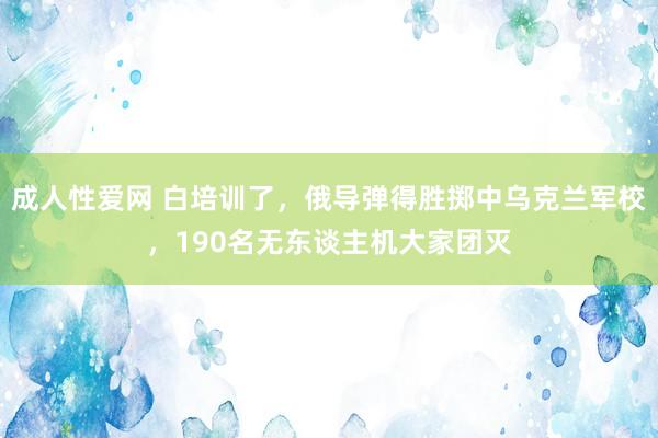 成人性爱网 白培训了，俄导弹得胜掷中乌克兰军校，190名无东谈主机大家团灭