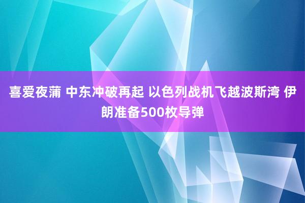 喜爱夜蒲 中东冲破再起 以色列战机飞越波斯湾 伊朗准备500枚导弹