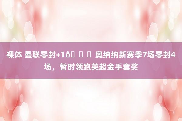 裸体 曼联零封+1🙌奥纳纳新赛季7场零封4场，暂时领跑英超金手套奖