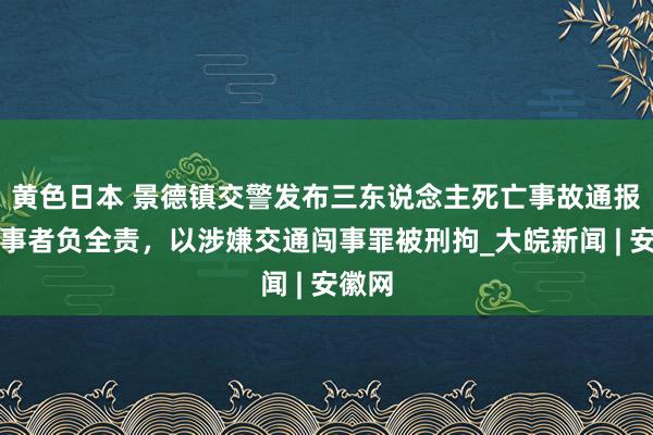 黄色日本 景德镇交警发布三东说念主死亡事故通报：闯事者负全责，以涉嫌交通闯事罪被刑拘_大皖新闻 | 安徽网