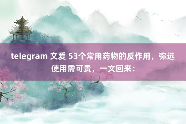 telegram 文爱 53个常用药物的反作用，弥远使用需可贵，一文回来：