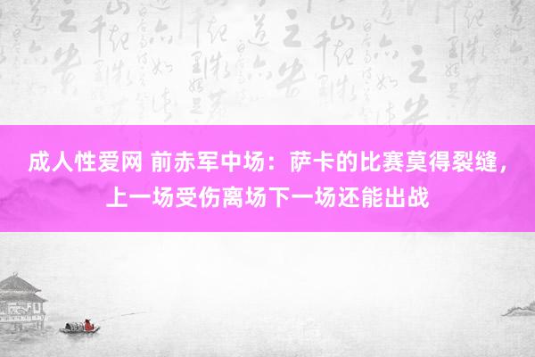 成人性爱网 前赤军中场：萨卡的比赛莫得裂缝，上一场受伤离场下一场还能出战