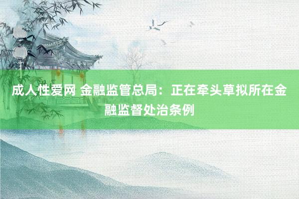 成人性爱网 金融监管总局：正在牵头草拟所在金融监督处治条例