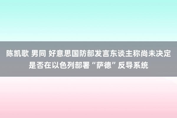 陈凯歌 男同 好意思国防部发言东谈主称尚未决定是否在以色列部署“萨德”反导系统