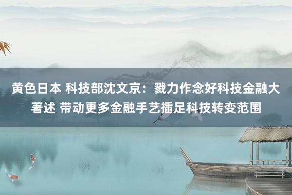 黄色日本 科技部沈文京：戮力作念好科技金融大著述 带动更多金融手艺插足科技转变范围