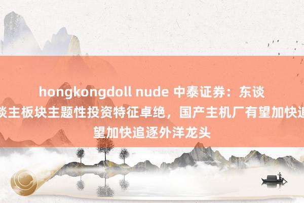 hongkongdoll nude 中泰证券：东谈主行机器东谈主板块主题性投资特征卓绝，国产主机厂有望加快追逐外洋龙头