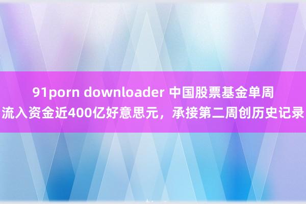 91porn downloader 中国股票基金单周流入资金近400亿好意思元，承接第二周创历史记录