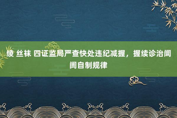 绫 丝袜 四证监局严查快处违纪减握，握续诊治阛阓自制规律