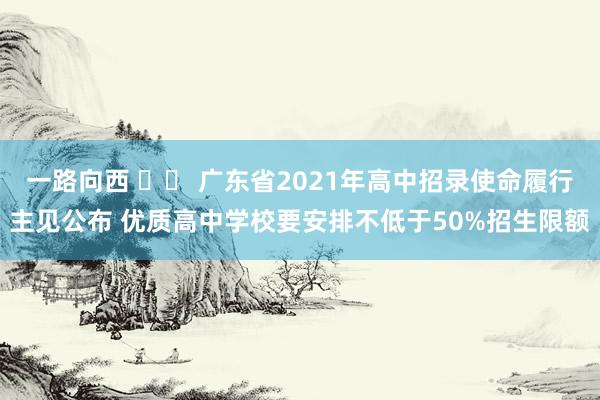 一路向西 		 广东省2021年高中招录使命履行主见公布 优质高中学校要安排不低于50%招生限额