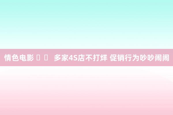 情色电影 		 多家4S店不打烊 促销行为吵吵闹闹