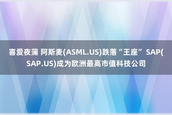 喜爱夜蒲 阿斯麦(ASML.US)跌落“王座” SAP(SAP.US)成为欧洲最高市值科技公司