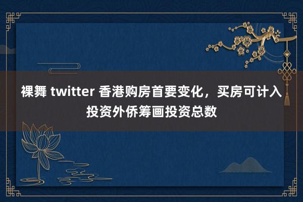 裸舞 twitter 香港购房首要变化，买房可计入投资外侨筹画投资总数