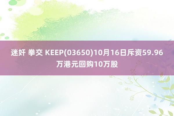 迷奸 拳交 KEEP(03650)10月16日斥资59.96万港元回购10万股