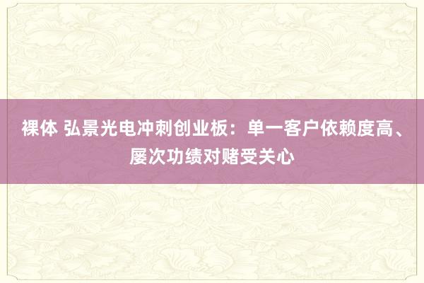 裸体 弘景光电冲刺创业板：单一客户依赖度高、屡次功绩对赌受关心