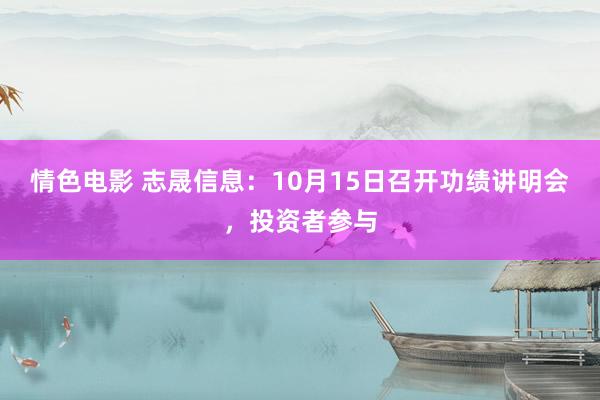 情色电影 志晟信息：10月15日召开功绩讲明会，投资者参与