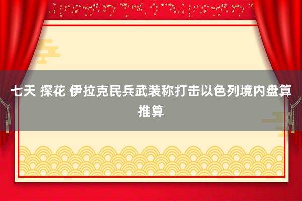 七天 探花 伊拉克民兵武装称打击以色列境内盘算推算