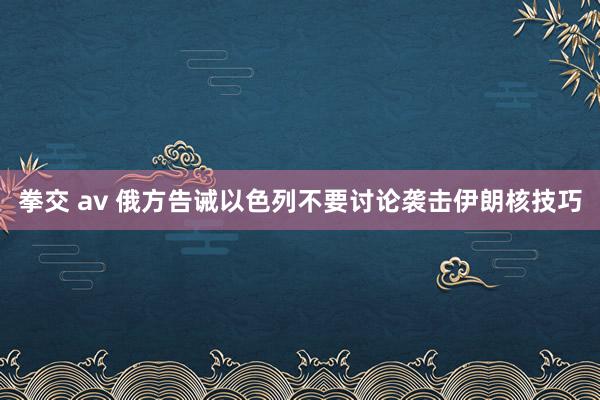 拳交 av 俄方告诫以色列不要讨论袭击伊朗核技巧