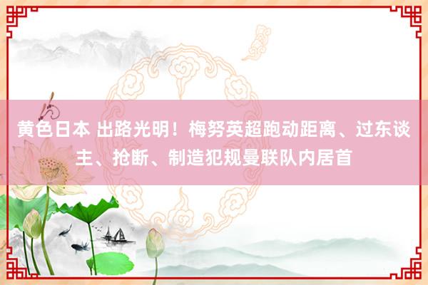 黄色日本 出路光明！梅努英超跑动距离、过东谈主、抢断、制造犯规曼联队内居首