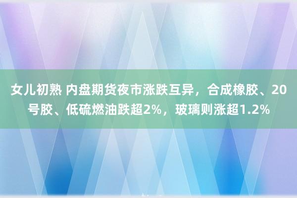 女儿初熟 内盘期货夜市涨跌互异，合成橡胶、20号胶、低硫燃油跌超2%，玻璃则涨超1.2%