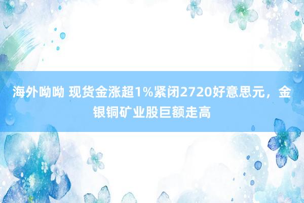 海外呦呦 现货金涨超1%紧闭2720好意思元，金银铜矿业股巨额走高