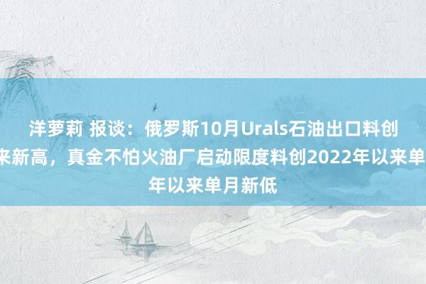 洋萝莉 报谈：俄罗斯10月Urals石油出口料创4月以来新高，真金不怕火油厂启动限度料创2022年以来单月新低