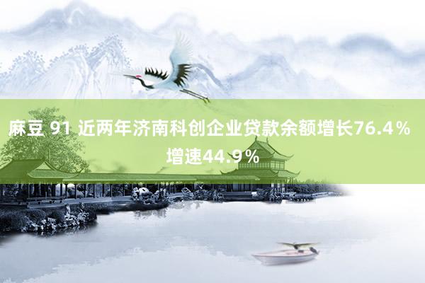 麻豆 91 近两年济南科创企业贷款余额增长76.4％ 增速44.9％