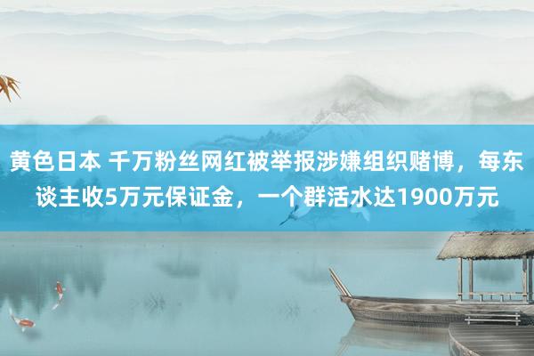 黄色日本 千万粉丝网红被举报涉嫌组织赌博，每东谈主收5万元保证金，一个群活水达1900万元