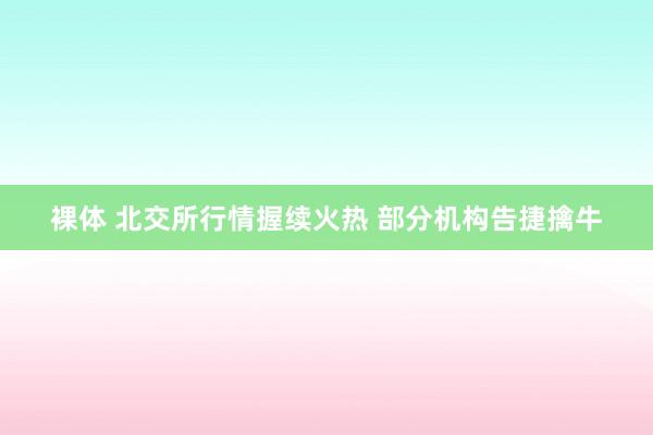 裸体 北交所行情握续火热 部分机构告捷擒牛