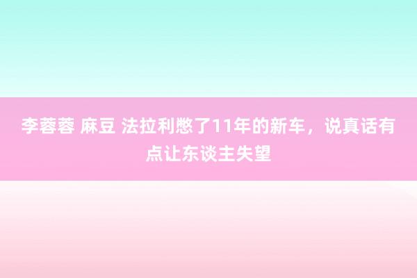 李蓉蓉 麻豆 法拉利憋了11年的新车，说真话有点让东谈主失望