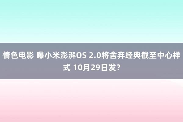 情色电影 曝小米澎湃OS 2.0将舍弃经典截至中心样式 10月29日发？