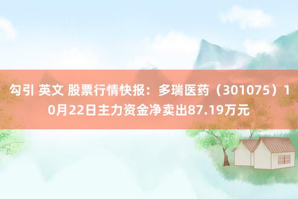 勾引 英文 股票行情快报：多瑞医药（301075）10月22日主力资金净卖出87.19万元