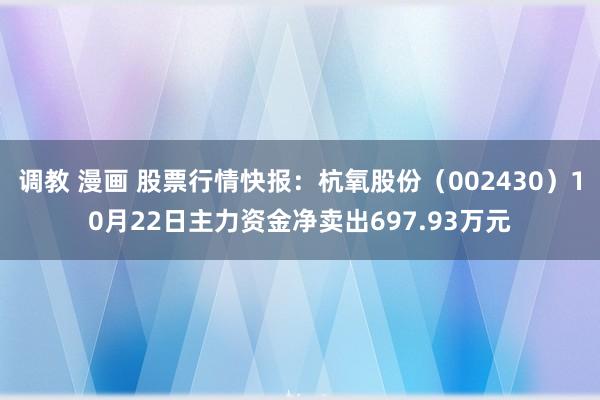 调教 漫画 股票行情快报：杭氧股份（002430）10月22日主力资金净卖出697.93万元