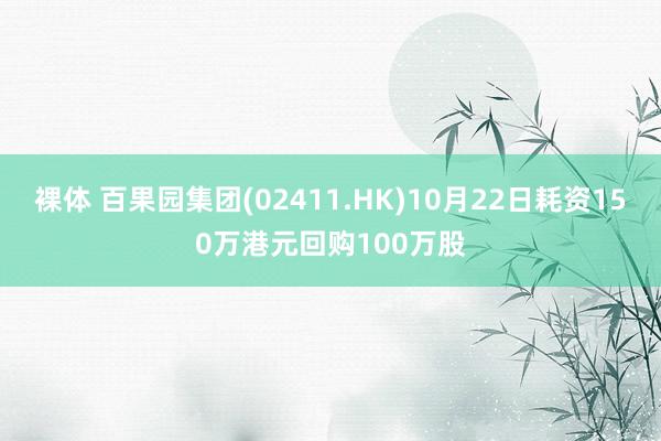 裸体 百果园集团(02411.HK)10月22日耗资150万港元回购100万股