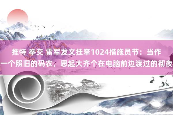 推特 拳交 雷军发文挂牵1024措施员节：当作一个照旧的码农，思起大齐个在电脑前边渡过的彻夜